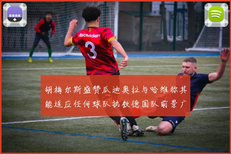 胡梅尔斯盛赞瓜迪奥拉与哈维称其能适应任何球队执教德国队前景广阔