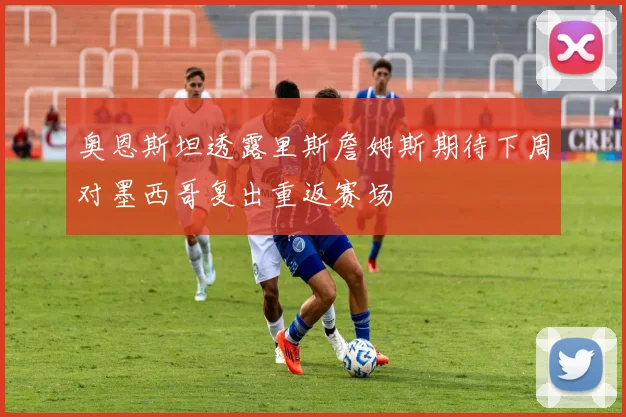 奥恩斯坦透露里斯詹姆斯期待下周对墨西哥复出重返赛场