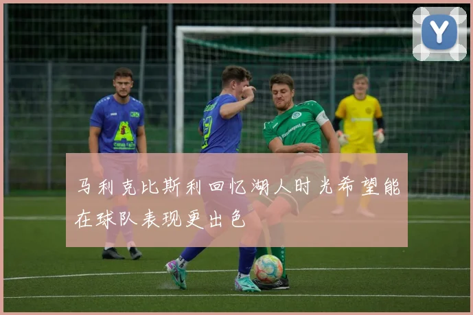 马利克比斯利回忆湖人时光希望能在球队表现更出色