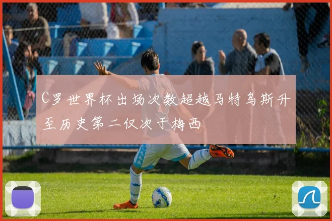 C罗世界杯出场次数超越马特乌斯升至历史第二仅次于梅西