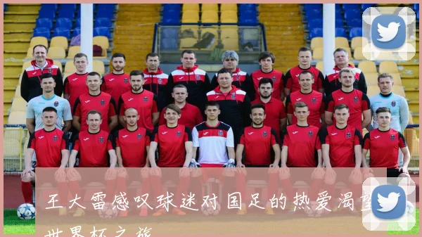 王大雷感叹球迷对国足的热爱渴望世界杯之旅