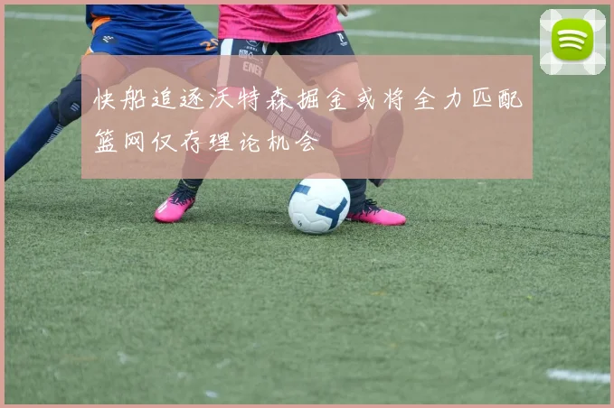 快船追逐沃特森掘金或将全力匹配篮网仅存理论机会
