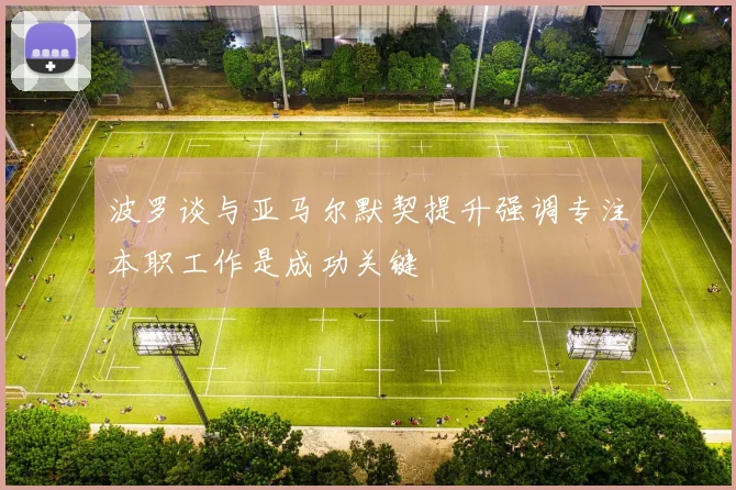 波罗谈与亚马尔默契提升强调专注本职工作是成功关键