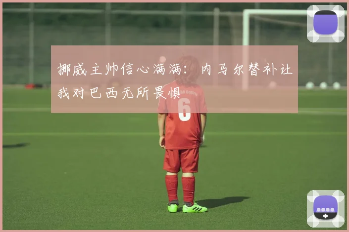 挪威主帅信心满满：内马尔替补让我对巴西无所畏惧